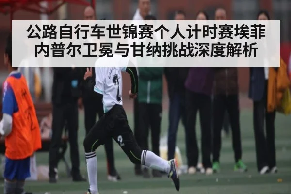 公路自行车世锦赛个人计时赛埃菲内普尔卫冕与甘纳挑战深度解析