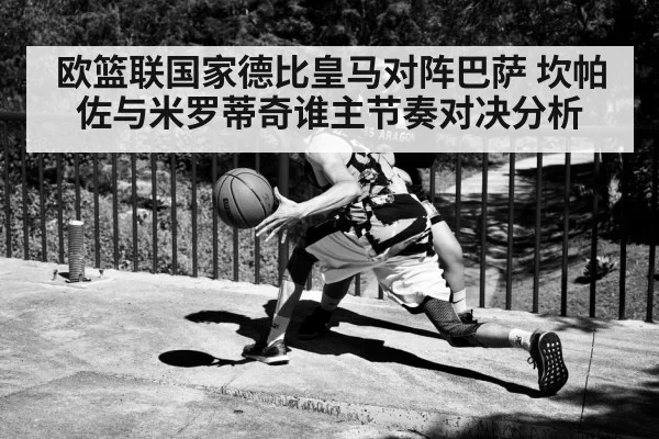 欧篮联国家德比皇马对阵巴萨 坎帕佐与米罗蒂奇谁主节奏对决分析